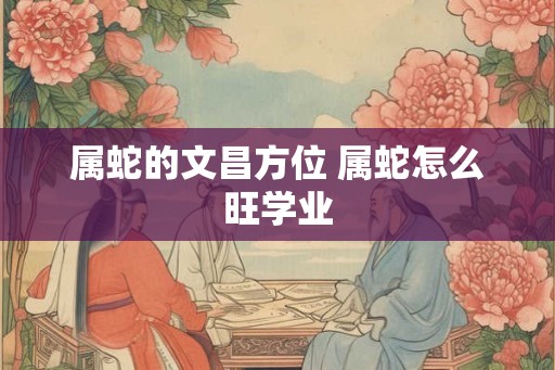 属蛇的文昌方位 属蛇怎么旺学业