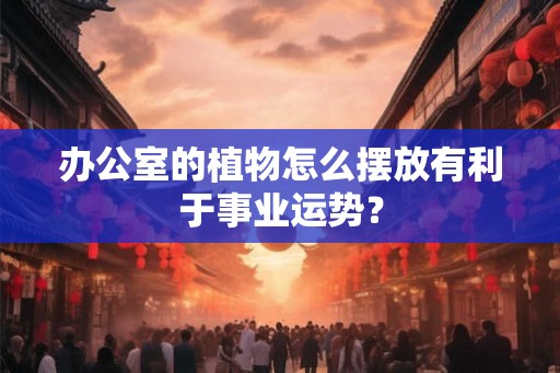 办公室的植物怎么摆放有利于事业运势? 办公室的植物怎么摆放有利于事业运势?