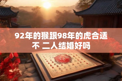 92年的猴跟98年的虎合适不 二人结婚好吗