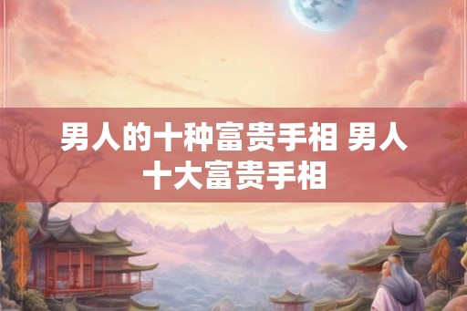男人的十种富贵手相 男人十大富贵手相