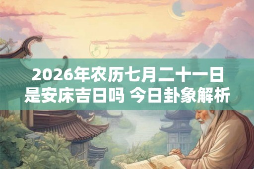 2026年农历七月二十一日是安床吉日吗 今日卦象解析