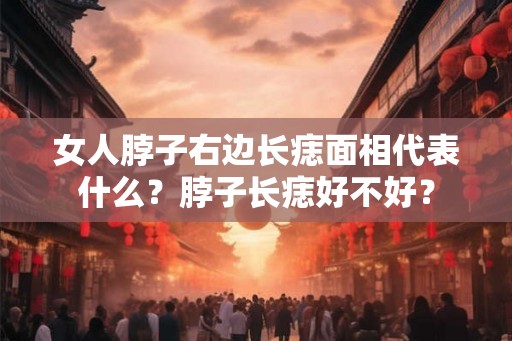 女人脖子右边长痣面相代表什么?脖子长痣好不好? 女人脖子右边长痣面相代表什么?脖子长痣好不好?