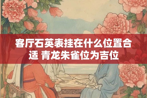 客厅石英表挂在什么位置合适 青龙朱雀位为吉位