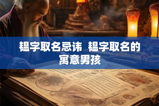 韫字取名忌讳 韫字取名的寓意男孩 韫字取名忌讳 韫字取名的寓意男孩