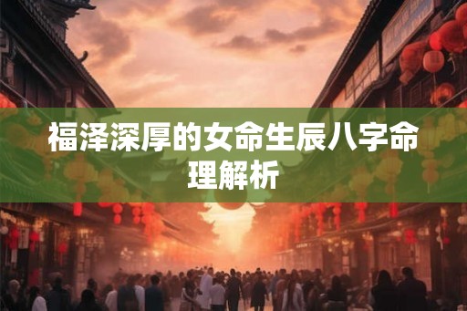 福泽深厚的女命生辰八字命理解析 福泽深厚的女命生辰八字命理解析