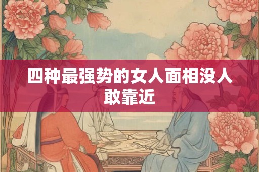 四种最强势的女人面相没人敢靠近