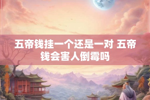 五帝钱挂一个还是一对 五帝钱会害人倒霉吗