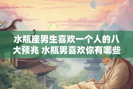 水瓶座男生喜欢一个人的八大预兆 水瓶男喜欢你有哪些表现