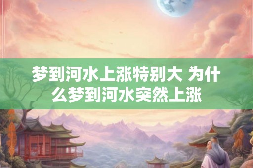 梦到河水上涨特别大 为什么梦到河水突然上涨