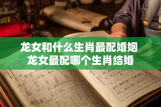 龙女和什么生肖最配婚姻 龙女最配哪个生肖结婚