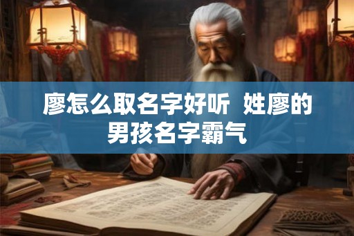 廖怎么取名字好听 姓廖的男孩名字霸气 廖怎么取名字好听 姓廖的男孩名字霸气