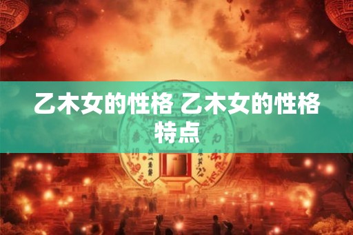 乙木女的性格 乙木女的性格特点
