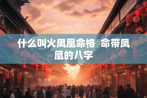 什么叫火凤凰命格  命带凤凰的八字