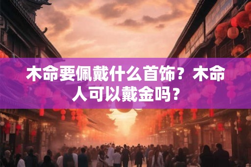 木命要佩戴什么首饰?木命人可以戴金吗? 木命要佩戴什么首饰?木命人可以戴金吗?