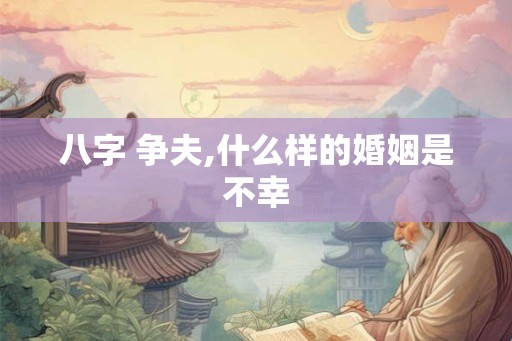 八字 争夫,什么样的婚姻是不幸 八字 争夫,什么样的婚姻是不幸