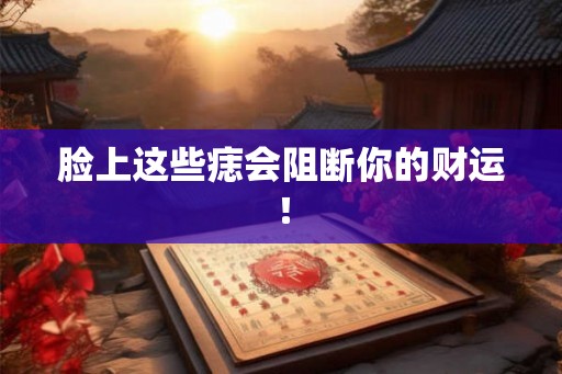 脸上这些痣会阻断你的财运！