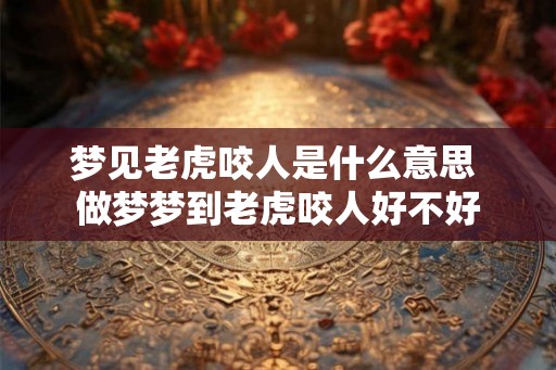 梦见老虎咬人是什么意思 做梦梦到老虎咬人好不好