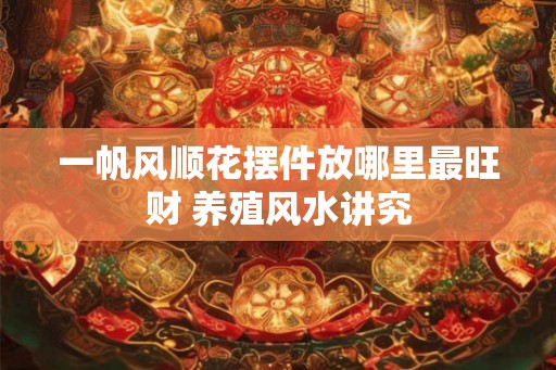 一帆风顺花摆件放哪里最旺财 养殖风水讲究