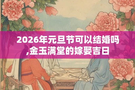 2026年元旦节可以结婚吗,金玉满堂的嫁娶吉日