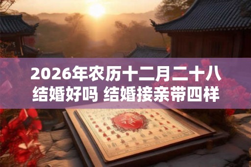 2026年农历十二月二十八结婚好吗 结婚接亲带四样东西