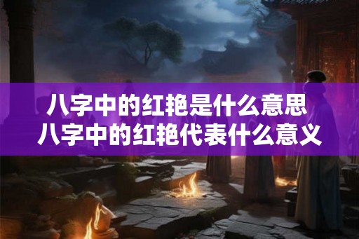 八字中的红艳是什么意思 八字中的红艳代表什么意义