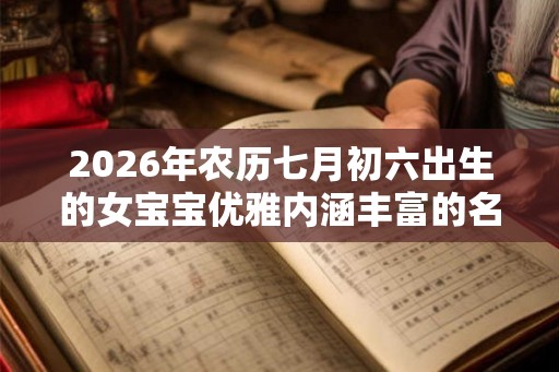 2026年农历七月初六出生的女宝宝优雅内涵丰富的名字大全 2026年农历七月初六出生的女宝宝优雅内涵丰富的名字大全