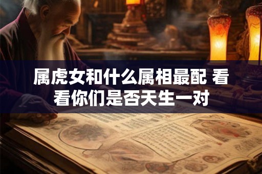 属虎女和什么属相最配 看看你们是否天生一对