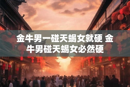 金牛男一碰天蝎女就硬 金牛男碰天蝎女必然硬