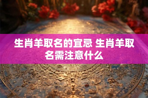 生肖羊取名的宜忌 生肖羊取名需注意什么