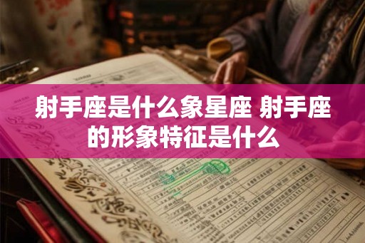 射手座是什么象星座 射手座的形象特征是什么
