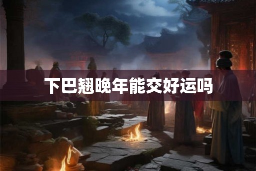 下巴翘晚年能交好运吗