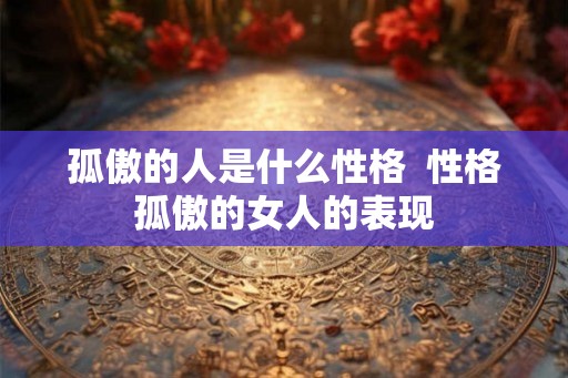 孤傲的人是什么性格  性格孤傲的女人的表现