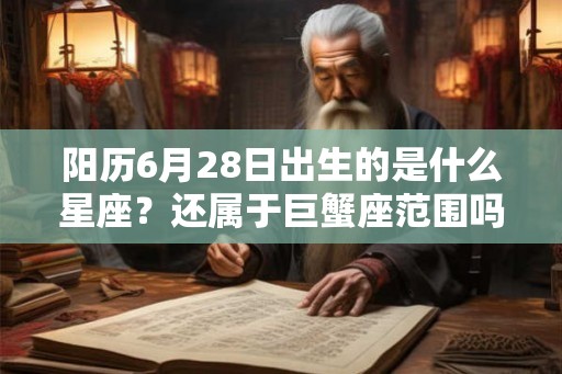 阳历6月28日出生的是什么星座?还属于巨蟹座范围吗? 阳历6月28日出生的是什么星座?还属于巨蟹座范围吗?