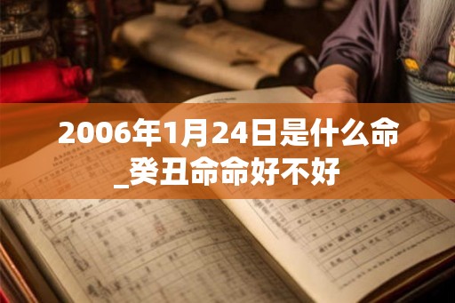 2006年1月24日是什么命_癸丑命命好不好 2006年1月24日是什么命_癸丑命命好不好