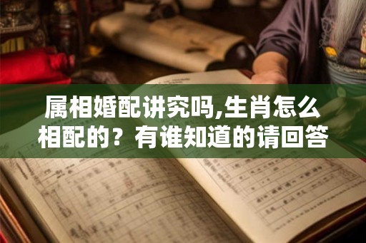 属相婚配讲究吗,生肖怎么相配的？有谁知道的请回答