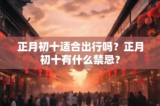 正月初十适合出行吗？正月初十有什么禁忌？