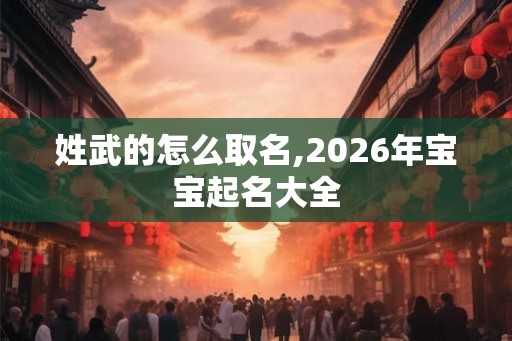 姓武的怎么取名,2026年宝宝起名大全