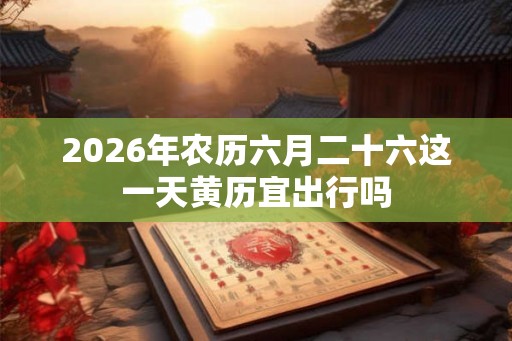 2026年农历六月二十六这一天黄历宜出行吗