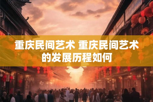 重庆民间艺术 重庆民间艺术的发展历程如何