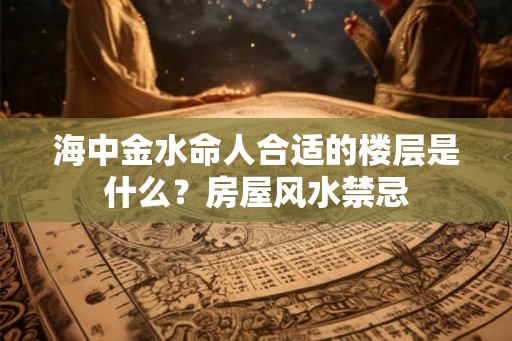 海中金水命人合适的楼层是什么？房屋风水禁忌
