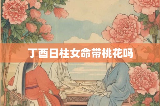 丁酉日柱女命带桃花吗