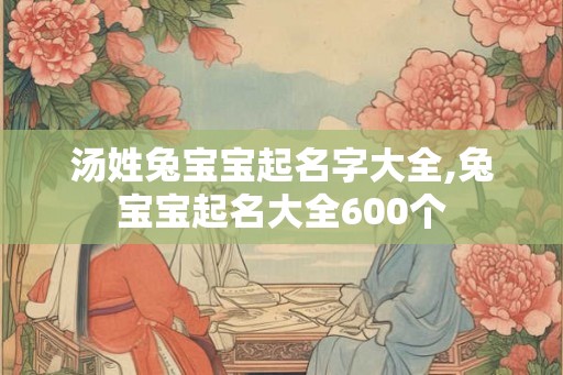 汤姓兔宝宝起名字大全,兔宝宝起名大全600个