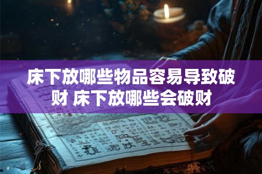 床下放哪些物品容易导致破财 床下放哪些会破财