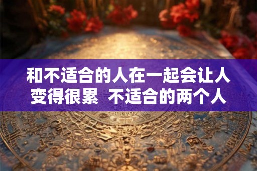 和不适合的人在一起会让人变得很累  不适合的两个人在一起真的很累