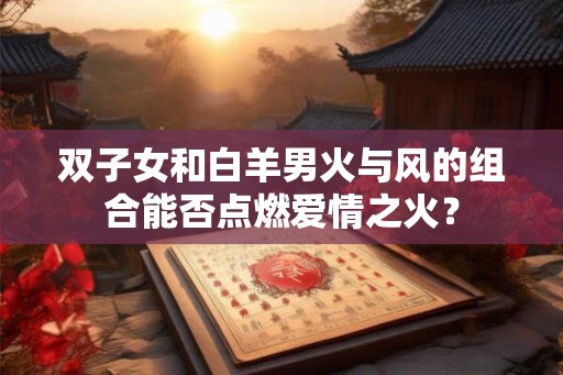 双子女和白羊男火与风的组合能否点燃爱情之火？