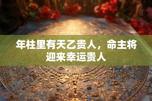 年柱里有天乙贵人，命主将迎来幸运贵人