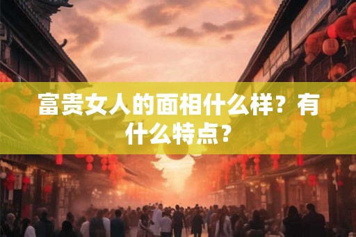 富贵女人的面相什么样？有什么特点？