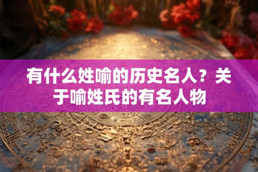 有什么姓喻的历史名人？关于喻姓氏的有名人物
