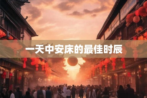 一天中安床的最佳时辰 一天中安床的最佳时辰