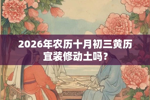 2026年农历十月初三黄历宜装修动土吗? 2026年农历十月初三黄历宜装修动土吗?